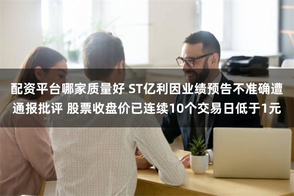 配资平台哪家质量好 ST亿利因业绩预告不准确遭通报批评 股票收盘价已连续10个交易日低于1元