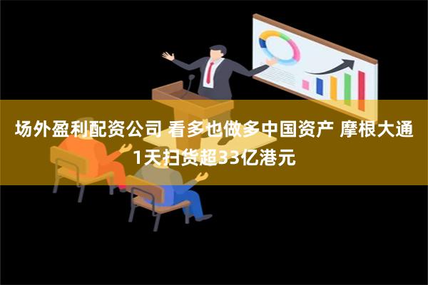 场外盈利配资公司 看多也做多中国资产 摩根大通1天扫货超33亿港元