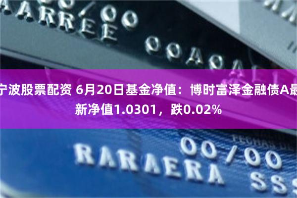 宁波股票配资 6月20日基金净值：博时富泽金融债A最新净值1.0301，跌0.02%