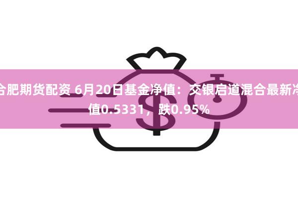 合肥期货配资 6月20日基金净值：交银启道混合最新净值0.5331，跌0.95%