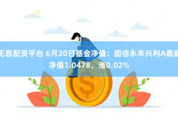 无息配资平台 6月20日基金净值：圆信永丰兴利A最新净值1.0478，涨0.02%