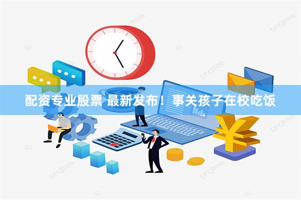 配资专业股票 最新发布！事关孩子在校吃饭