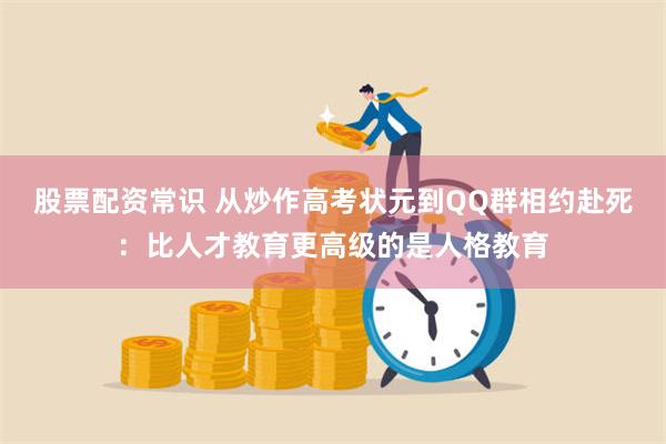 股票配资常识 从炒作高考状元到QQ群相约赴死：比人才教育更高级的是人格教育