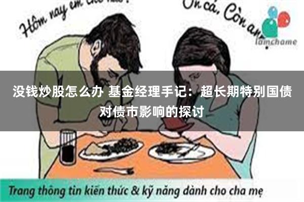 没钱炒股怎么办 基金经理手记：超长期特别国债对债市影响的探讨