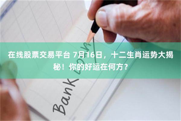 在线股票交易平台 7月16日，十二生肖运势大揭秘！你的好运在何方？