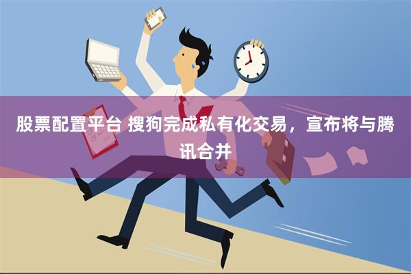 股票配置平台 搜狗完成私有化交易，宣布将与腾讯合并