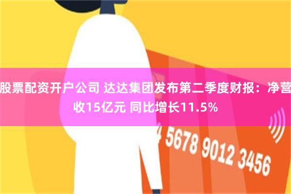 股票配资开户公司 达达集团发布第二季度财报：净营收15亿元 同比增长11.5%