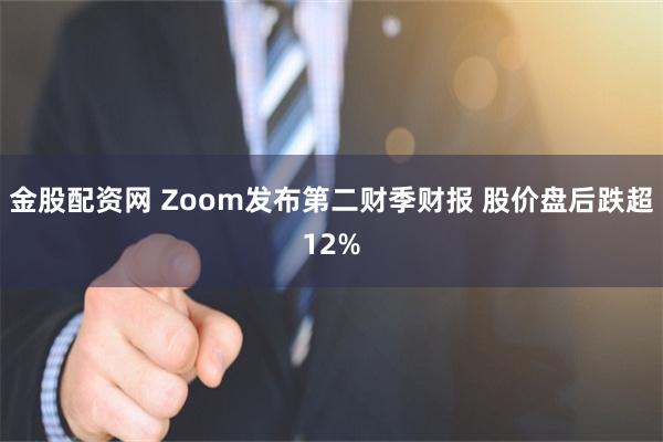 金股配资网 Zoom发布第二财季财报 股价盘后跌超12%