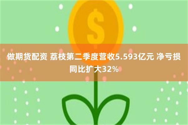 做期货配资 荔枝第二季度营收5.593亿元 净亏损同比扩大32%