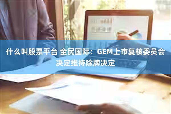 什么叫股票平台 全民国际：GEM上市复核委员会决定维持除牌决定