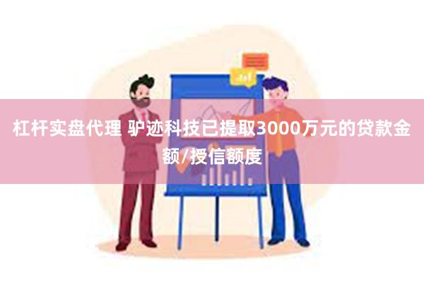 杠杆实盘代理 驴迹科技已提取3000万元的贷款金额/授信额度