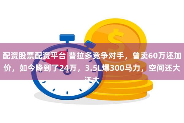 配资股票配资平台 普拉多竞争对手，曾卖60万还加价，如今降到了24万，3.5L爆300马力，空间还大