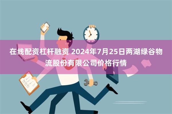 在线配资杠杆融资 2024年7月25日两湖绿谷物流股份有限公司价格行情