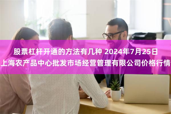 股票杠杆开通的方法有几种 2024年7月25日上海农产品中心批发市场经营管理有限公司价格行情