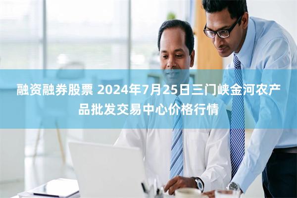 融资融券股票 2024年7月25日三门峡金河农产品批发交易中心价格行情