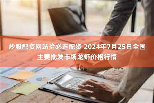 炒股配资网站拾必选配资 2024年7月25日全国主要批发市场龙虾价格行情