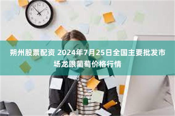 朔州股票配资 2024年7月25日全国主要批发市场龙眼葡萄价格行情