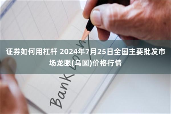 证券如何用杠杆 2024年7月25日全国主要批发市场龙眼(乌圆)价格行情