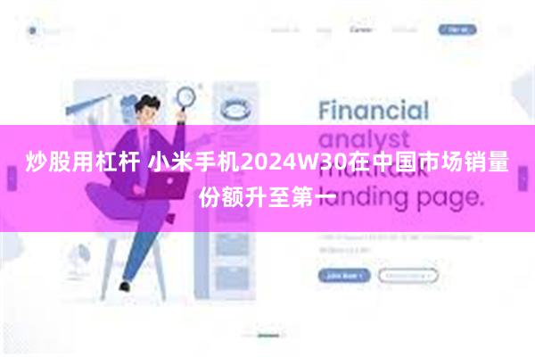 炒股用杠杆 小米手机2024W30在中国市场销量份额升至第一