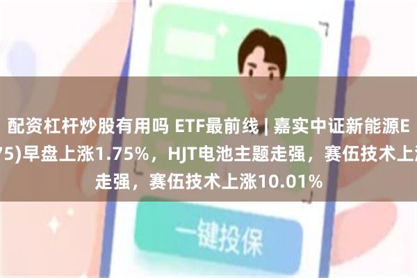 配资杠杆炒股有用吗 ETF最前线 | 嘉实中证新能源ETF(