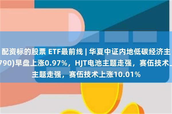 配资标的股票 ETF最前线 | 华夏中证内地低碳经济主题ET