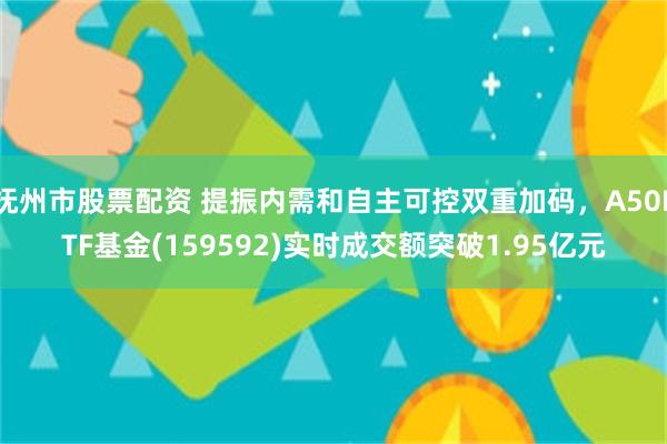 抚州市股票配资 提振内需和自主可控双重加码，A50ETF基金(159592)实时成交额突破1.95亿元