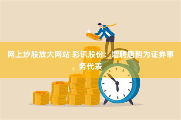 网上炒股放大网站 彩讯股份：增聘唐韵为证券事务代表