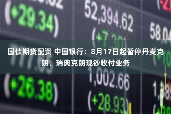 国债期货配资 中国银行：8月17日起暂停丹麦克朗、瑞典克朗现钞收付业务