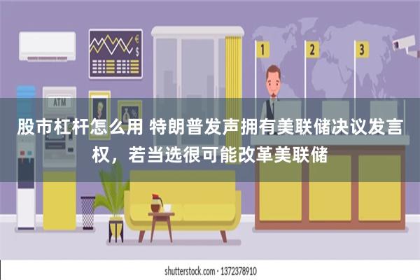 股市杠杆怎么用 特朗普发声拥有美联储决议发言权，若当选很可能