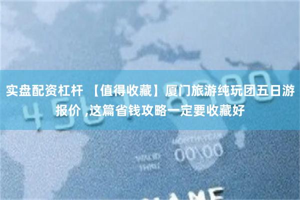 实盘配资杠杆 【值得收藏】厦门旅游纯玩团五日游报价 ,这篇省钱攻略一定要收藏好