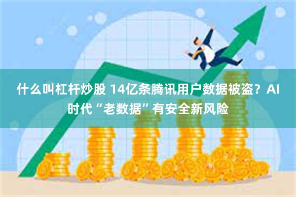 什么叫杠杆炒股 14亿条腾讯用户数据被盗？AI时代“老数据”有安全新风险