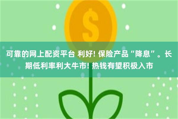 可靠的网上配资平台 利好! 保险产品“降息”。长期低利率利大